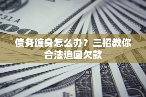 济南债务缠身怎么办？三招教你合法追回欠款