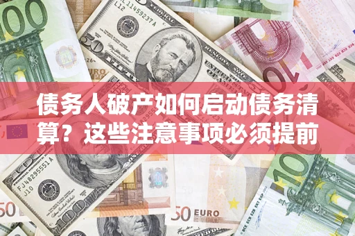 济南债务人破产如何启动债务清算？这些注意事项必须提前知道