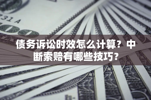 济南债务诉讼时效怎么计算？中断索赔有哪些技巧？