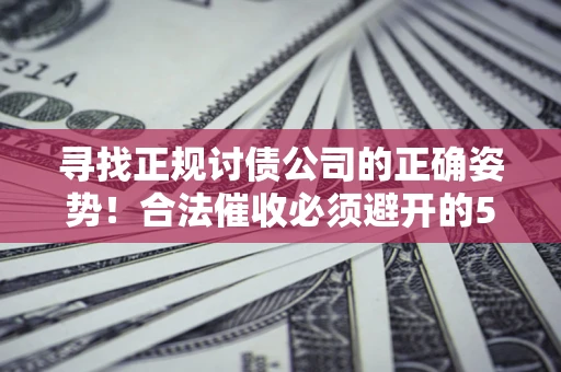 济南寻找正规讨债公司的正确姿势！合法催收必须避开的5大雷区