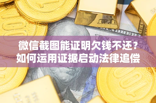 济南微信截图能证明欠钱不还？如何运用证据启动法律追偿程序？