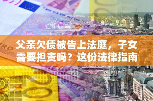 济南父亲欠债被告上法庭，子女需要担责吗？这份法律指南必须看完