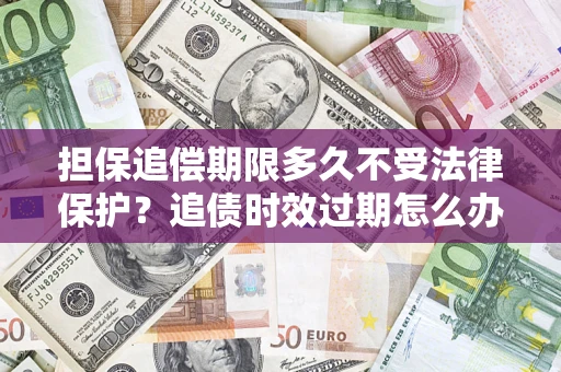 济南担保追偿期限多久不受法律保护？追债时效过期怎么办？