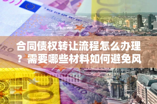济南合同债权转让流程怎么办理？需要哪些材料如何避免风险？