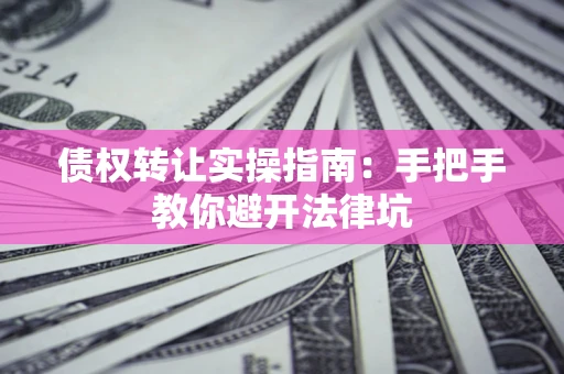 济南债权转让实操指南：手把手教你避开法律坑