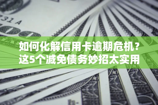 济南如何化解信用卡逾期危机？这5个减免债务妙招太实用