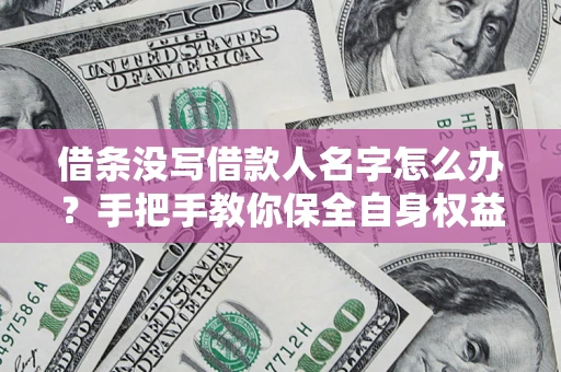 济南借条没写借款人名字怎么办？手把手教你保全自身权益