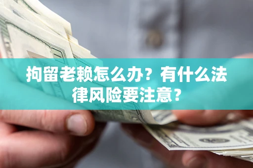 济南拘留老赖怎么办？有什么法律风险要注意？