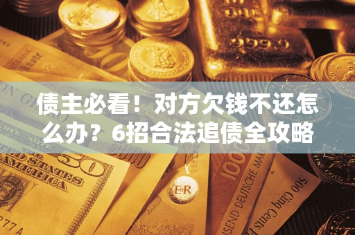 济南债主必看！对方欠钱不还怎么办？6招合法追债全攻略