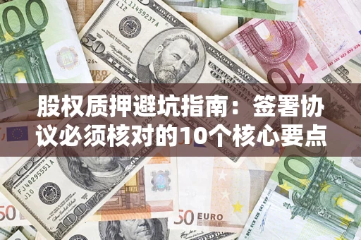 济南股权质押避坑指南：签署协议必须核对的10个核心要点