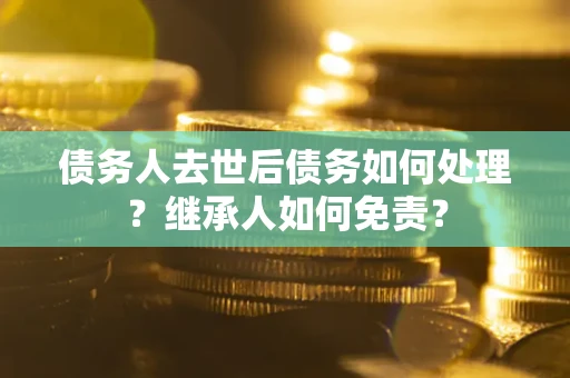 济南债务人去世后债务如何处理？继承人如何免责？
