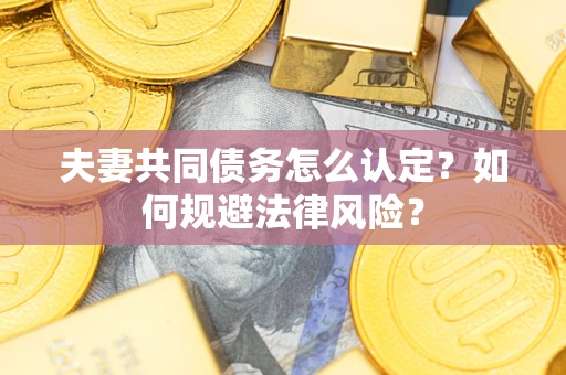 济南夫妻共同债务怎么认定？如何规避法律风险？