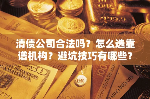 济南清债公司合法吗？怎么选靠谱机构？避坑技巧有哪些？