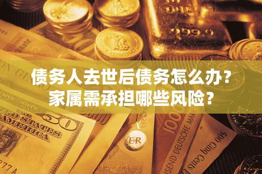 济南债务人去世后债务怎么办？家属需承担哪些风险？