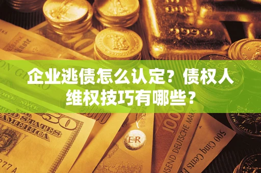 济南企业逃债怎么认定？债权人维权技巧有哪些？