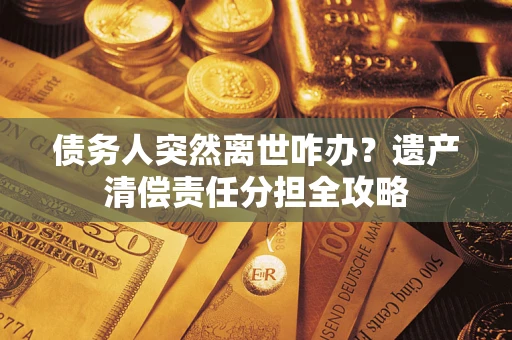 济南债务人突然离世咋办？遗产清偿责任分担全攻略