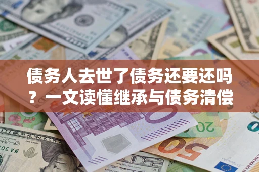 济南债务人去世了债务还要还吗？一文读懂继承与债务清偿
