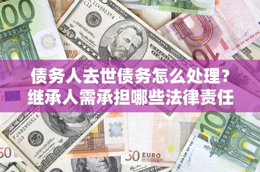 济南债务人去世债务怎么处理？继承人需承担哪些法律责任？
