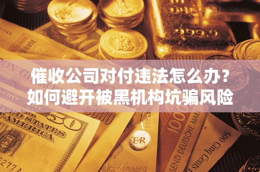 济南催收公司对付违法怎么办？如何避开被黑机构坑骗风险