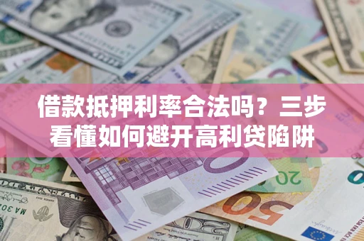 济南借款抵押利率合法吗？三步看懂如何避开高利贷陷阱