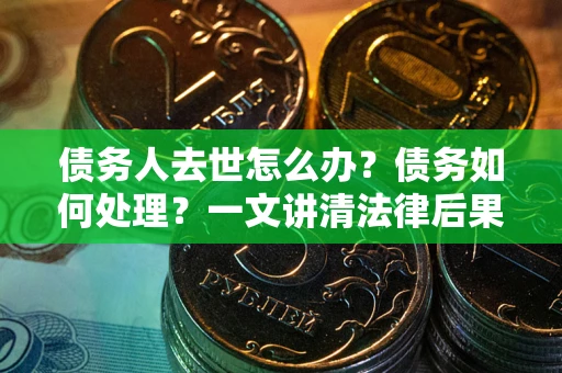 济南债务人去世怎么办？债务如何处理？一文讲清法律后果