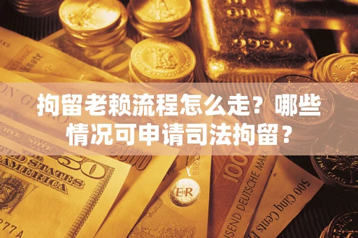 济南拘留老赖流程怎么走？哪些情况可申请司法拘留？