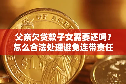 济南父亲欠贷款子女需要还吗？怎么合法处理避免连带责任？