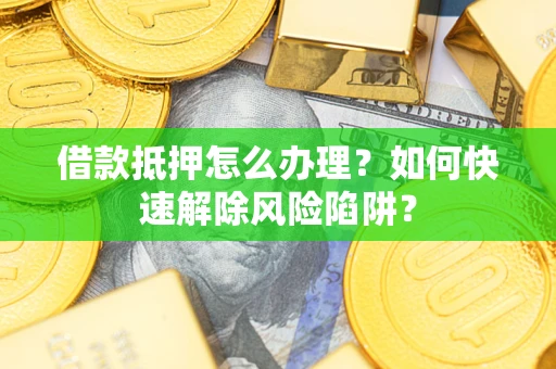 济南借款抵押怎么办理？如何快速解除风险陷阱？