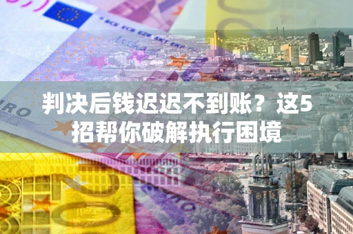 济南判决后钱迟迟不到账？这5招帮你破解执行困境