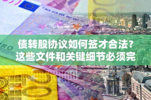 济南债转股协议如何签才合法？这些文件和关键细节必须完整