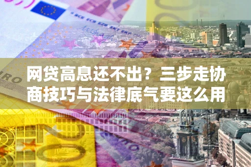 济南网贷高息还不出？三步走协商技巧与法律底气要这么用