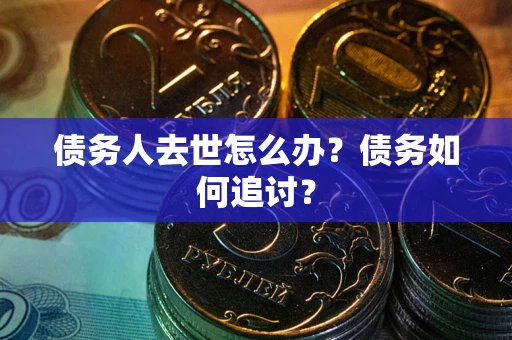 济南债务人去世怎么办？债务如何追讨？