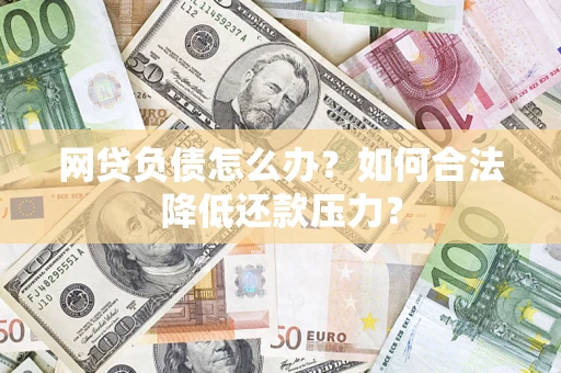 济南网贷负债怎么办？如何合法降低还款压力？