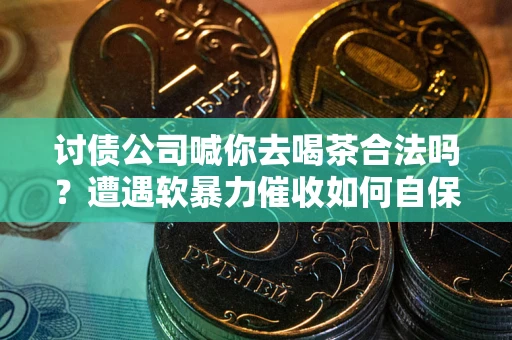 济南讨债公司喊你去喝茶合法吗？遭遇软暴力催收如何自保？