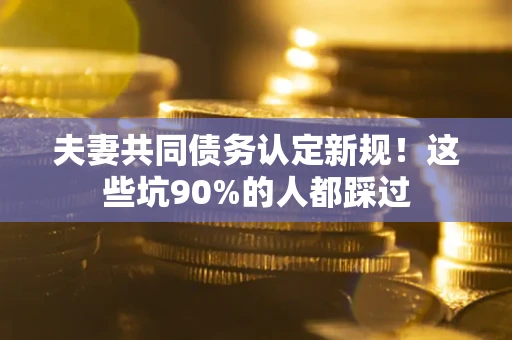 济南夫妻共同债务认定新规！这些坑90%的人都踩过