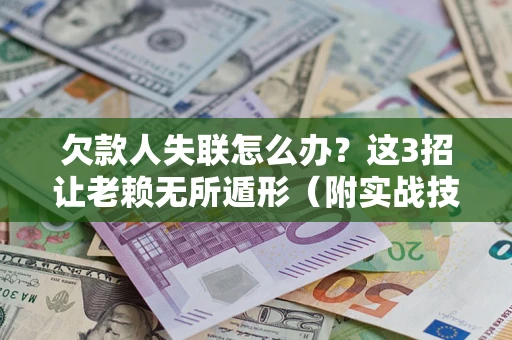 济南欠款人失联怎么办？这3招让老赖无所遁形（附实战技巧）