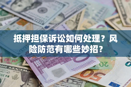 济南抵押担保诉讼如何处理？风险防范有哪些妙招？