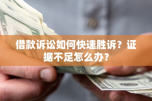 济南借款诉讼如何快速胜诉？证据不足怎么办？