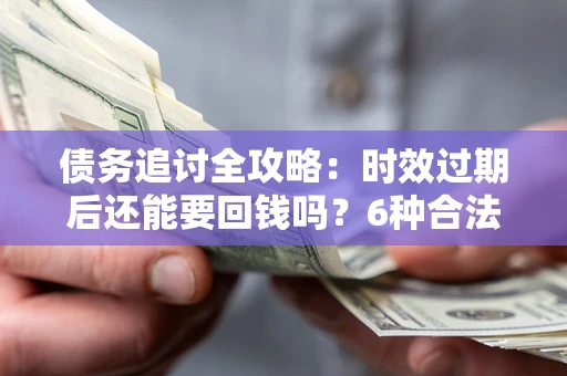 济南债务追讨全攻略：时效过期后还能要回钱吗？6种合法手段助你维权