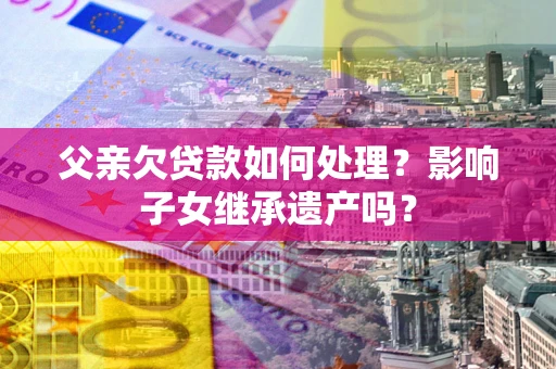 济南父亲欠贷款如何处理？影响子女继承遗产吗？