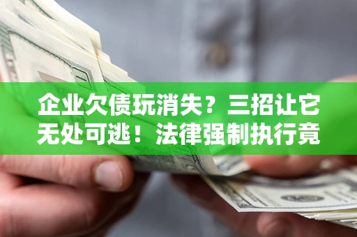 济南企业欠债玩消失？三招让它无处可逃！法律强制执行竟比讨债公司还狠？