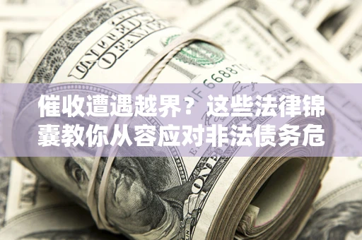 济南催收遭遇越界？这些法律锦囊教你从容应对非法债务危机