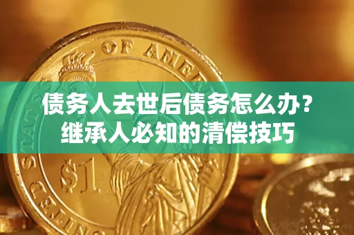 济南债务人去世后债务怎么办？继承人必知的清偿技巧