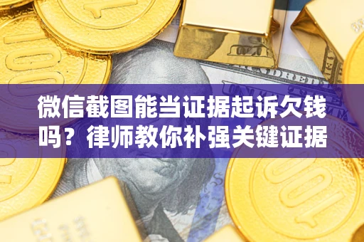 济南微信截图能当证据起诉欠钱吗？律师教你补强关键证据