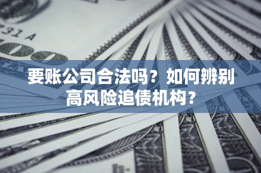 济南要账公司合法吗？如何辨别高风险追债机构？