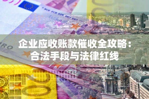 济南企业应收账款催收全攻略：合法手段与法律红线