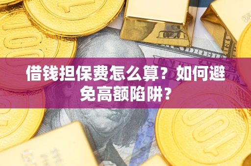 济南借钱担保费怎么算？如何避免高额陷阱？