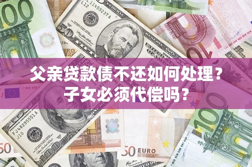 济南父亲贷款债不还如何处理？子女必须代偿吗？