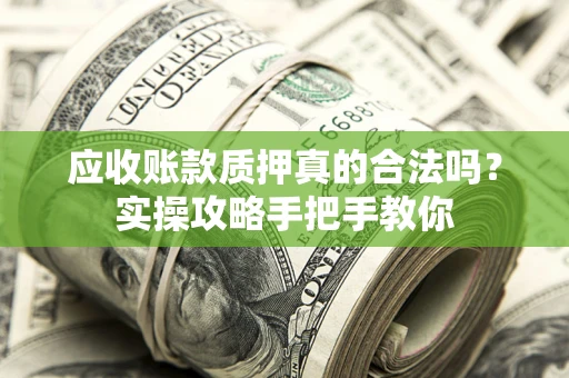 济南应收账款质押真的合法吗？实操攻略手把手教你