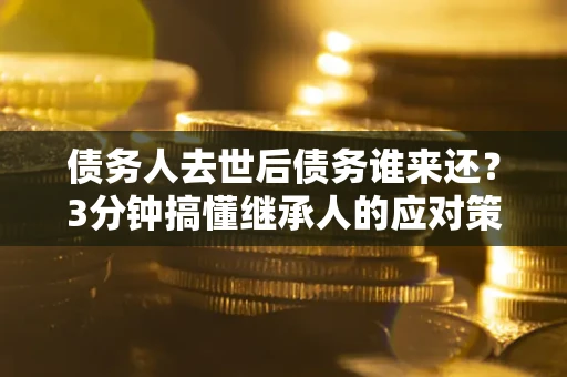 济南债务人去世后债务谁来还？3分钟搞懂继承人的应对策略